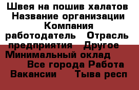 Швея на пошив халатов › Название организации ­ Компания-работодатель › Отрасль предприятия ­ Другое › Минимальный оклад ­ 20 000 - Все города Работа » Вакансии   . Тыва респ.